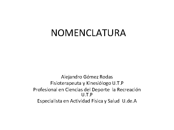 NOMENCLATURA Alejandro Gómez Rodas Fisioterapeuta y Kinesiólogo U. T. P Profesional en Ciencias del