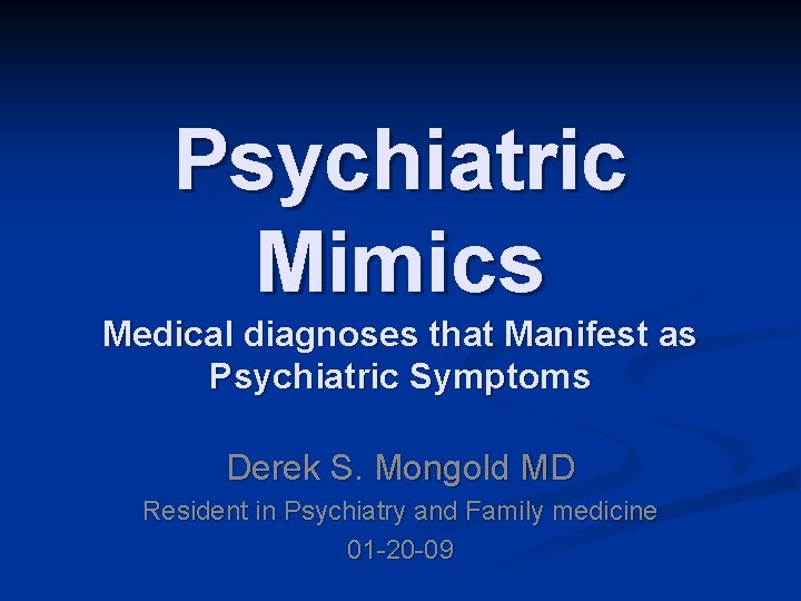 Psychiatric Mimics Medical diagnoses that Manifest as Psychiatric Symptoms Derek S. Mongold MD Resident