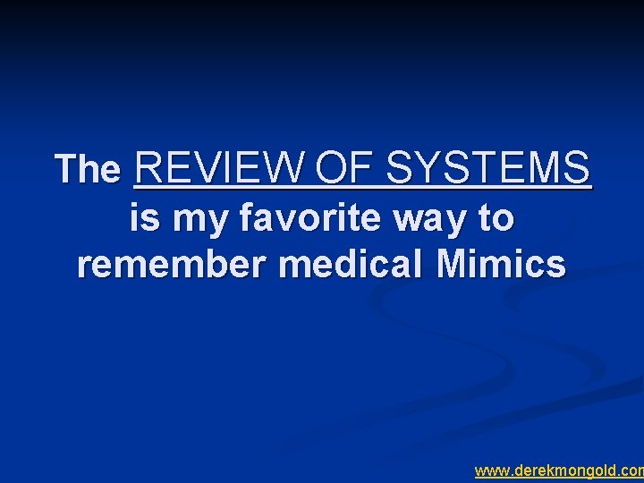 The REVIEW OF SYSTEMS is my favorite way to remember medical Mimics www. derekmongold.