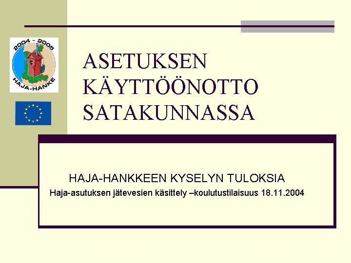 ASETUKSEN KÄYTTÖÖNOTTO SATAKUNNASSA HAJA-HANKKEEN KYSELYN TULOKSIA Haja-asutuksen jätevesien käsittely –koulutustilaisuus 18. 11. 2004 