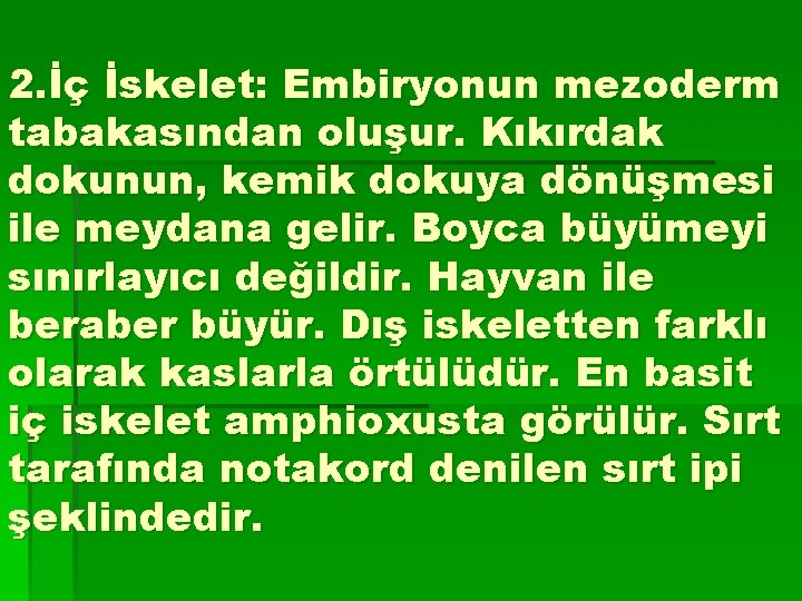 2. İç İskelet: Embiryonun mezoderm tabakasından oluşur. Kıkırdak dokunun, kemik dokuya dönüşmesi ile meydana