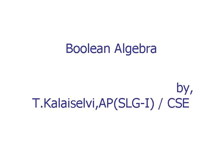 Boolean Algebra by, T. Kalaiselvi, AP(SLG-I) / CSE 