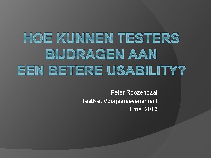 HOE KUNNEN TESTERS BIJDRAGEN AAN EEN BETERE USABILITY? Peter Roozendaal Test. Net Voorjaarsevenement 11