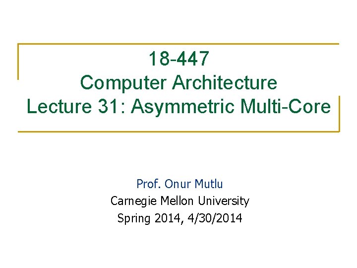 18 -447 Computer Architecture Lecture 31: Asymmetric Multi-Core Prof. Onur Mutlu Carnegie Mellon University