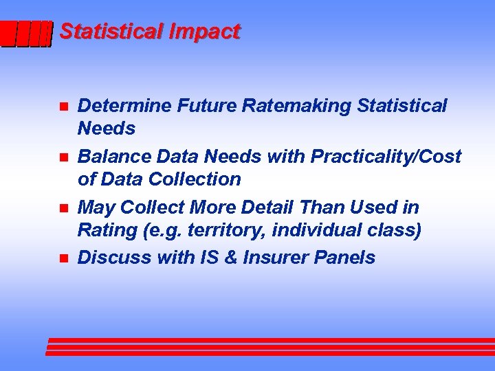 Statistical Impact n n Determine Future Ratemaking Statistical Needs Balance Data Needs with Practicality/Cost