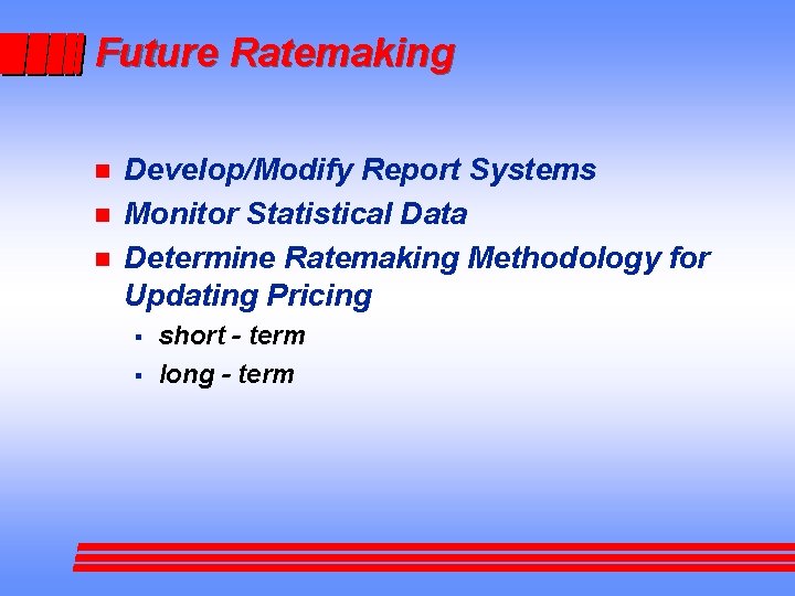 Future Ratemaking n n n Develop/Modify Report Systems Monitor Statistical Data Determine Ratemaking Methodology