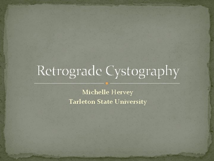 Retrograde Cystography Michelle Hervey Tarleton State University 