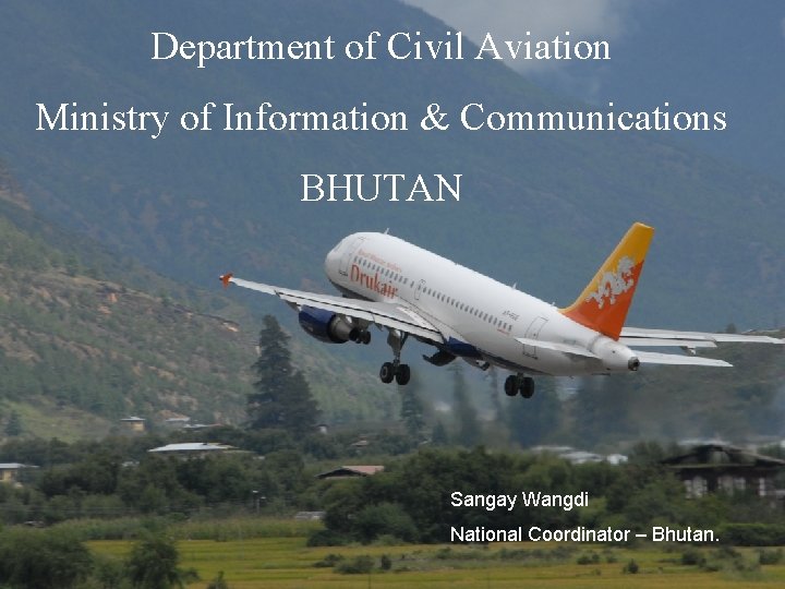 Department of Civil Aviation Ministry of Information & Communications BHUTAN Sangay Wangdi National Coordinator