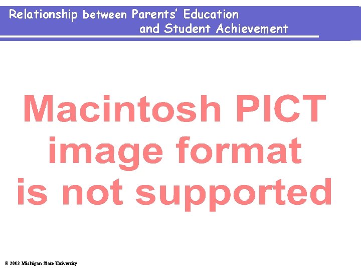 Relationship between Parents’ Education and Student Achievement © 2003 Michigan State University 