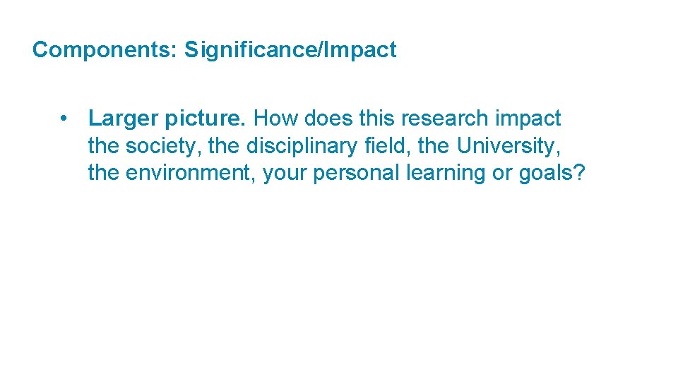 Components: Significance/Impact • Larger picture. How does this research impact the society, the disciplinary