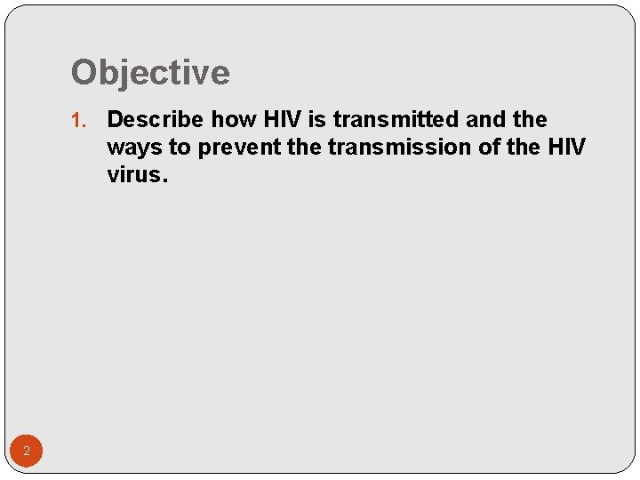 Objective 1. Describe how HIV is transmitted and the ways to prevent the transmission