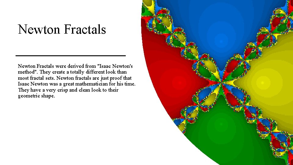 Newton Fractals were derived from "Isaac Newton's method". They create a totally different look
