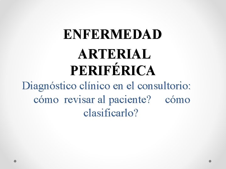ENFERMEDAD ARTERIAL PERIFÉRICA Diagnóstico clínico en el consultorio: cómo revisar al paciente? cómo clasificarlo?