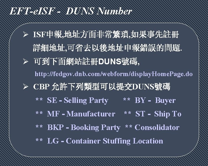 EFT-e. ISF - DUNS Number Ø ISF申報, 地址方面非常繁瑣, 如果事先註冊 詳細地址, 可省去以後地址申報錯誤的問題. Ø 可到下面網站註冊DUNS號碼, http: