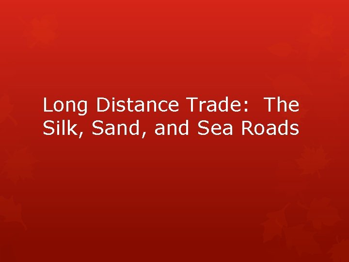 Long Distance Trade: The Silk, Sand, and Sea Roads 