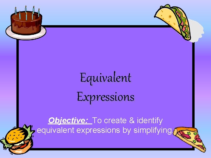 Equivalent Expressions Objective: To create & identify equivalent expressions by simplifying. 