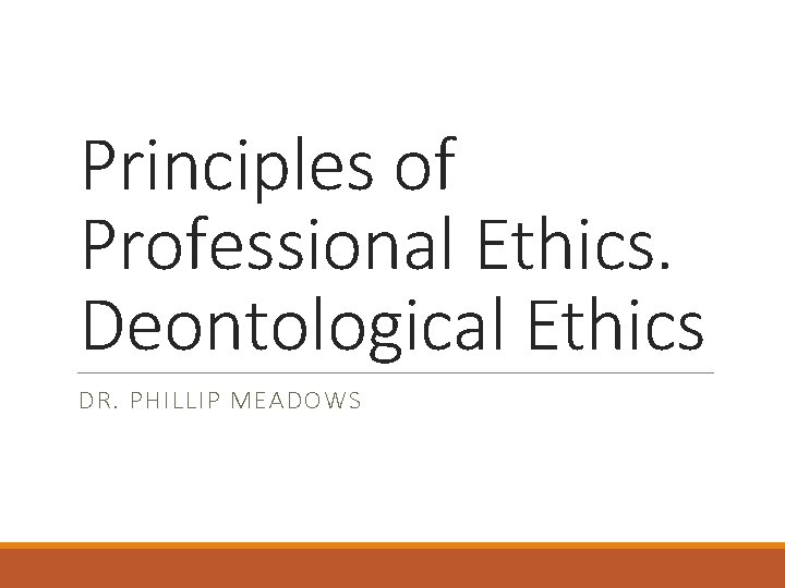 Principles of Professional Ethics. Deontological Ethics DR. PHILLIP MEADOWS 