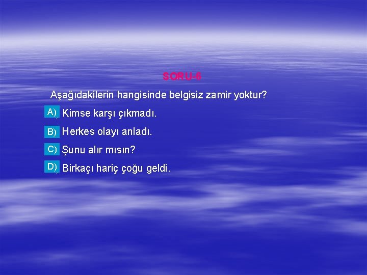 SORU-6 Aşağıdakilerin hangisinde belgisiz zamir yoktur? A) a) Kimse karşı çıkmadı. b) Herkes olayı