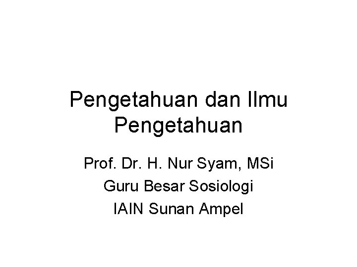 Pengetahuan dan Ilmu Pengetahuan Prof. Dr. H. Nur Syam, MSi Guru Besar Sosiologi IAIN