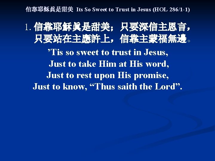 信靠耶稣眞是甜美 Its So Sweet to Trust in Jesus (HOL 286/1 -1) 1. 信靠耶穌眞是甜美；只要深信主恩言， 只要站在主應許上，信靠主蒙福無邊。