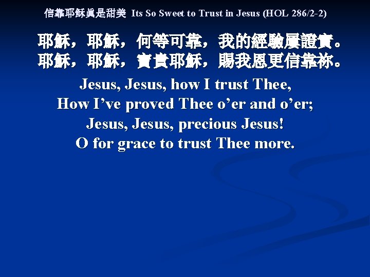 信靠耶稣眞是甜美 Its So Sweet to Trust in Jesus (HOL 286/2 -2) 耶穌，耶穌，何等可靠，我的經驗屢證實。 耶穌，耶穌，寶貴耶穌，賜我恩更信靠祢。 Jesus,