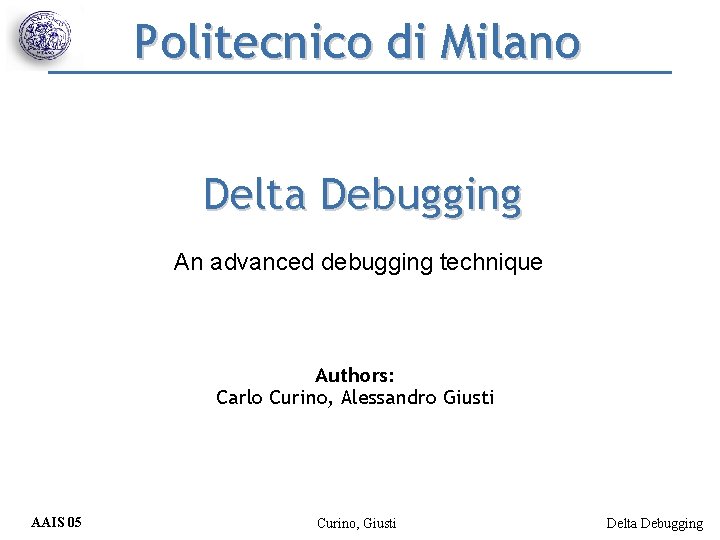 Politecnico di Milano Delta Debugging An advanced debugging technique Authors: Carlo Curino, Alessandro Giusti