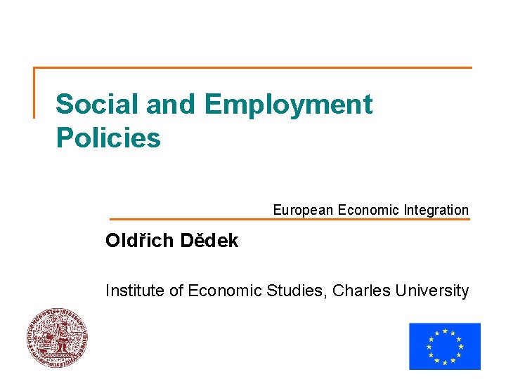 Social and Employment Policies European Economic Integration Oldřich Dědek Institute of Economic Studies, Charles