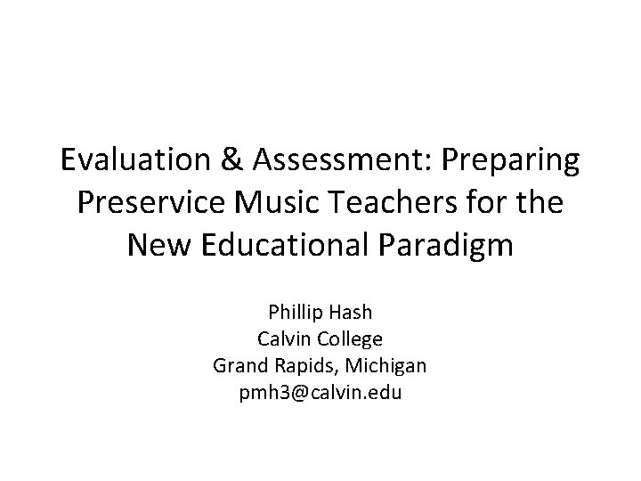 Evaluation & Assessment: Preparing Preservice Music Teachers for the New Educational Paradigm Phillip Hash