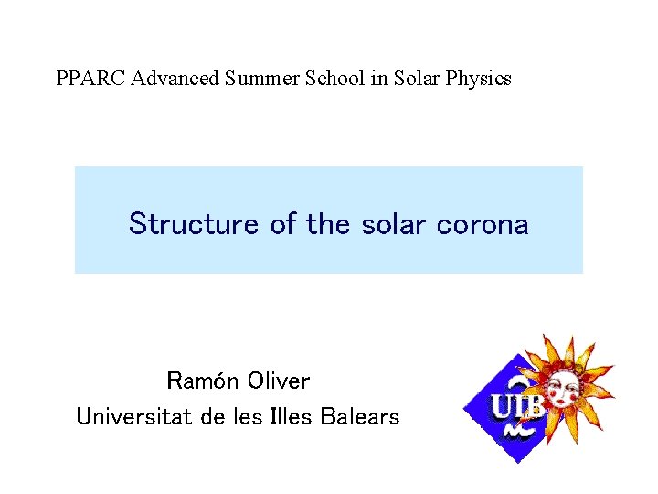 PPARC Advanced Summer School in Solar Physics Structure of the solar corona Ramón Oliver