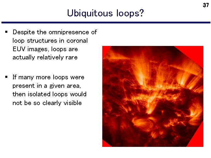 Ubiquitous loops? § Despite the omnipresence of loop structures in coronal EUV images, loops