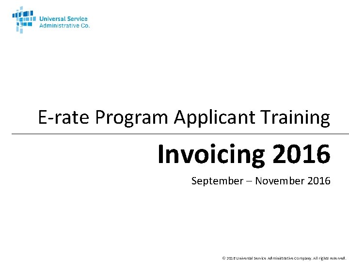 E-rate Program Applicant Training Invoicing 2016 September – November 2016 © 2016 Universal Service