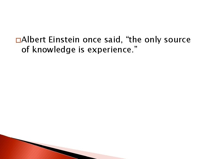 � Albert Einstein once said, “the only source of knowledge is experience. ” 