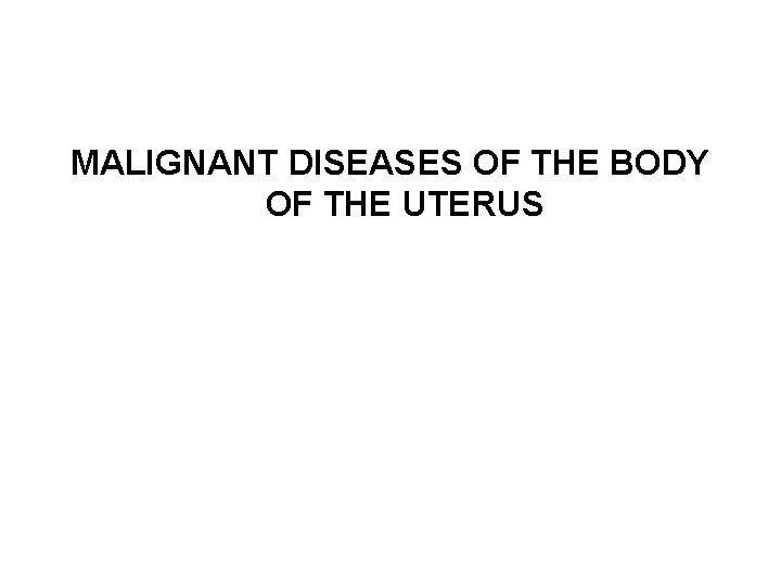 MALIGNANT DISEASES OF THE BODY OF THE UTERUS 