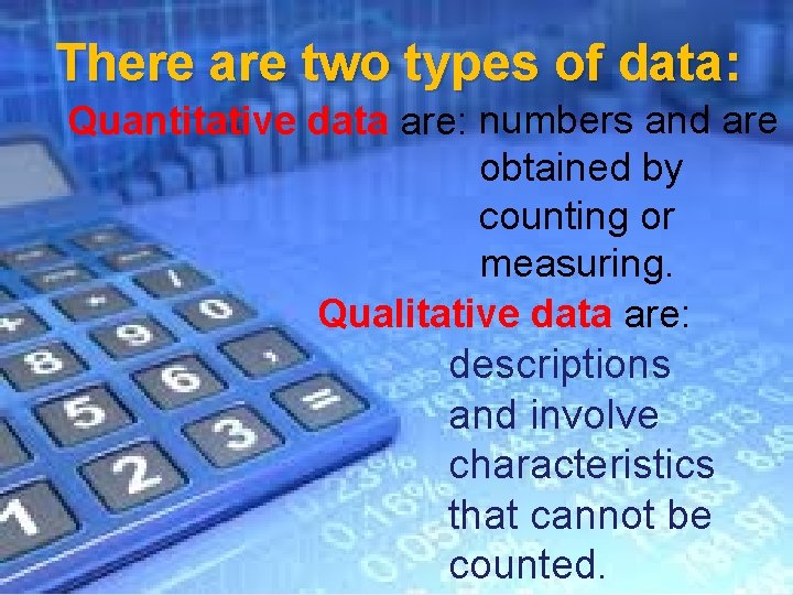 There are two types of data: Quantitative data are: numbers and are obtained by