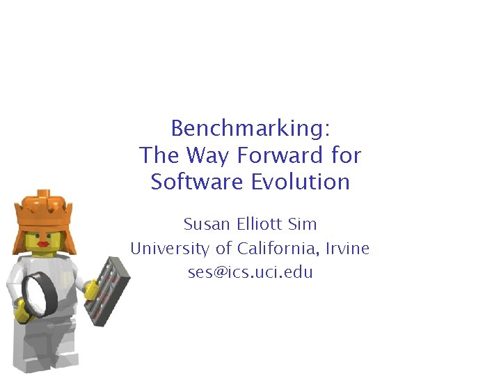 Benchmarking: The Way Forward for Software Evolution Susan Elliott Sim University of California, Irvine
