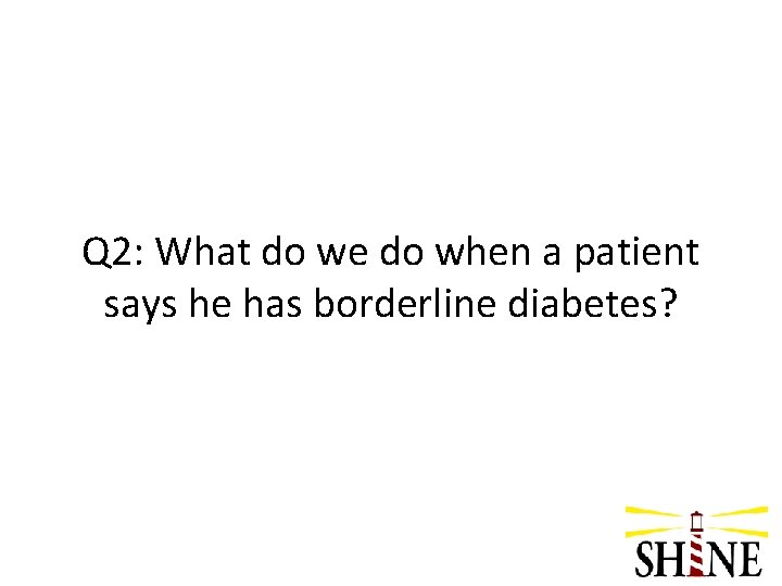 Q 2: What do we do when a patient says he has borderline diabetes?