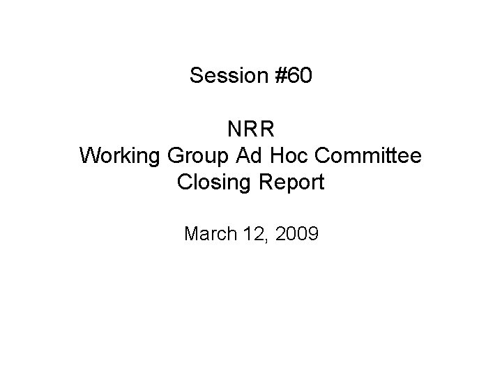 Session #60 NRR Working Group Ad Hoc Committee Closing Report March 12, 2009 