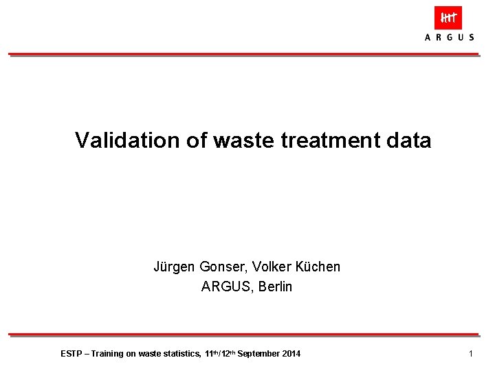 Validation of waste treatment data Jürgen Gonser, Volker Küchen ARGUS, Berlin ESTP – Training