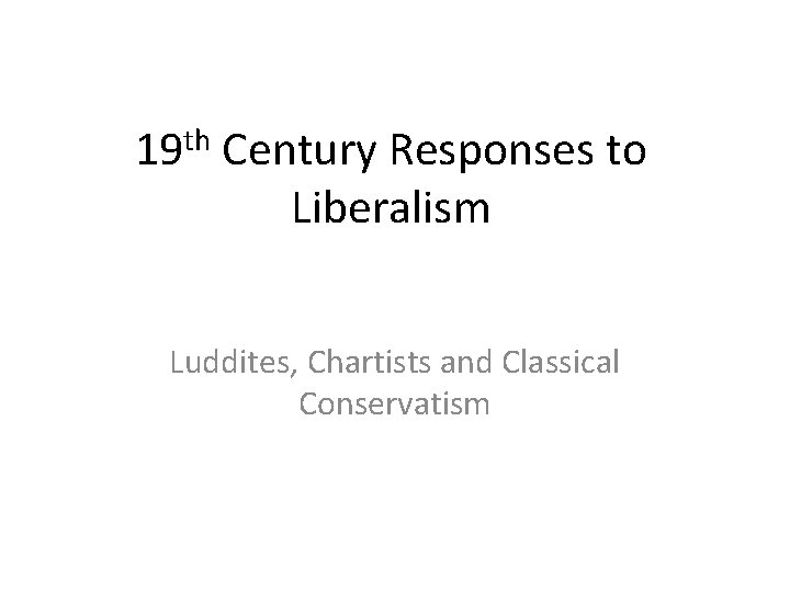 19 th Century Responses to Liberalism Luddites, Chartists and Classical Conservatism 