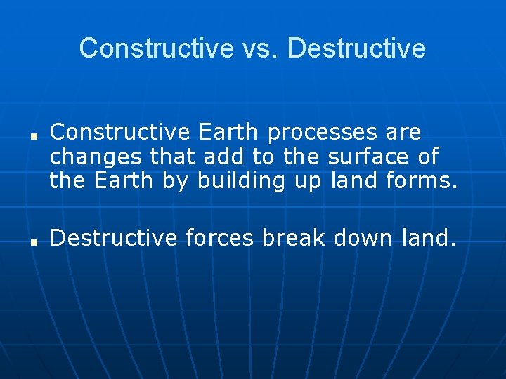 Constructive vs. Destructive ■ ■ Constructive Earth processes are changes that add to the