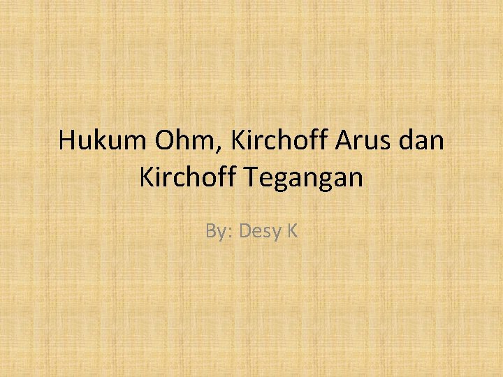 Hukum Ohm, Kirchoff Arus dan Kirchoff Tegangan By: Desy K 