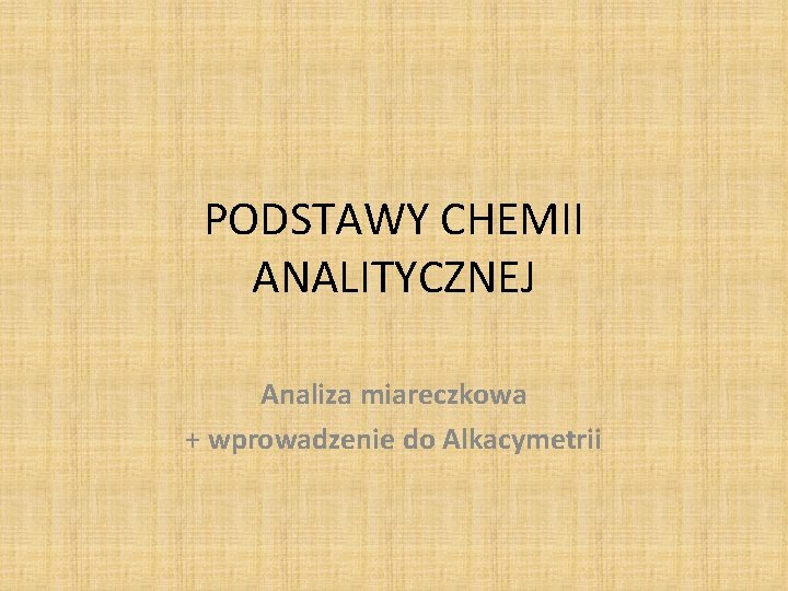 PODSTAWY CHEMII ANALITYCZNEJ Analiza miareczkowa + wprowadzenie do Alkacymetrii 