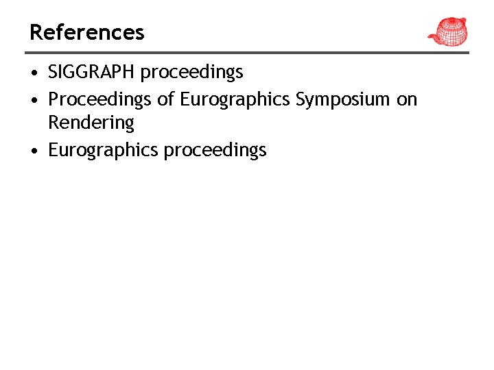 References • SIGGRAPH proceedings • Proceedings of Eurographics Symposium on Rendering • Eurographics proceedings