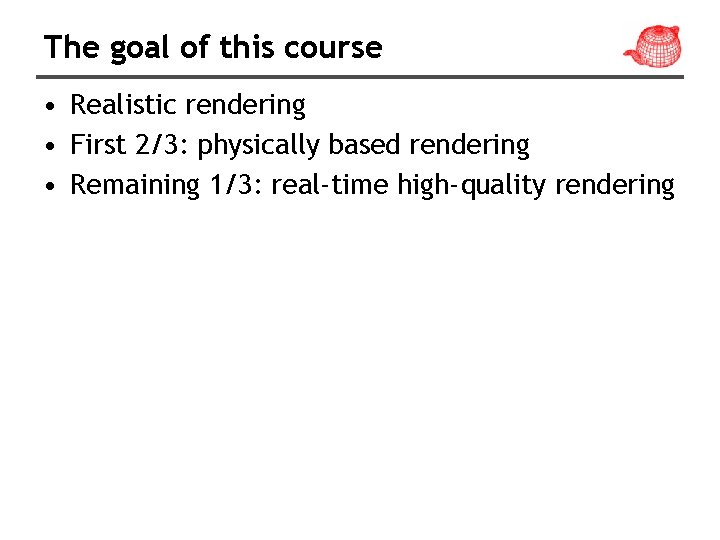 The goal of this course • Realistic rendering • First 2/3: physically based rendering