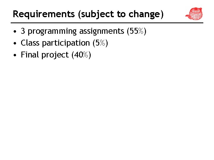 Requirements (subject to change) • 3 programming assignments (55%) • Class participation (5%) •