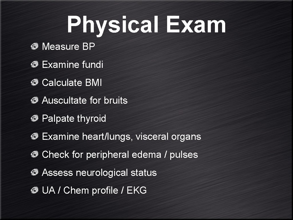 Physical Exam Measure BP Examine fundi Calculate BMI Auscultate for bruits Palpate thyroid Examine