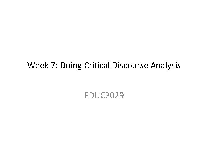 Week 7: Doing Critical Discourse Analysis EDUC 2029 