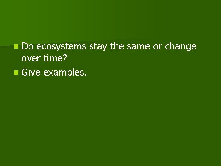 n Do ecosystems stay the same or change over time? n Give examples. 