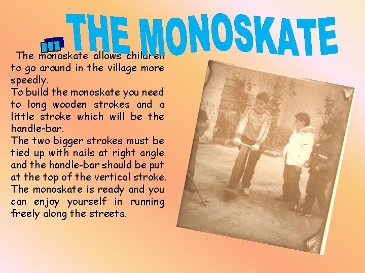 The monoskate allows children to go around in the village more speedly. To build