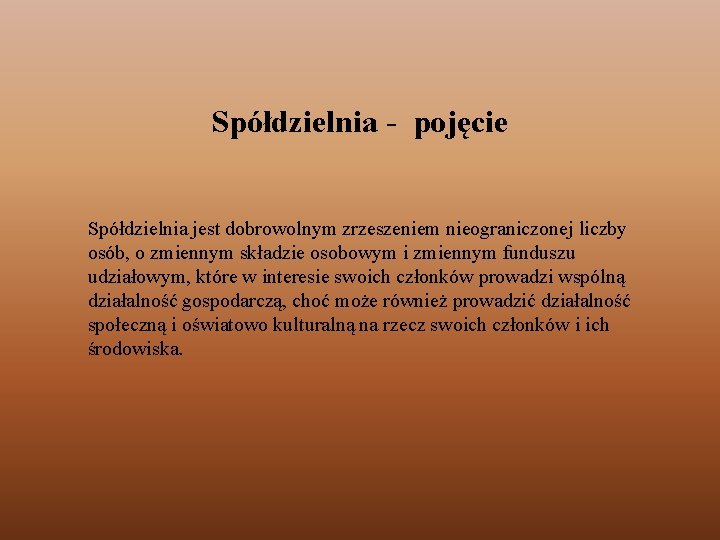 Spółdzielnia - pojęcie Spółdzielnia jest dobrowolnym zrzeszeniem nieograniczonej liczby osób, o zmiennym składzie osobowym Spółdzielnia - pojęcie Spółdzielnia jest dobrowolnym zrzeszeniem nieograniczonej liczby osób, o zmiennym składzie osobowym